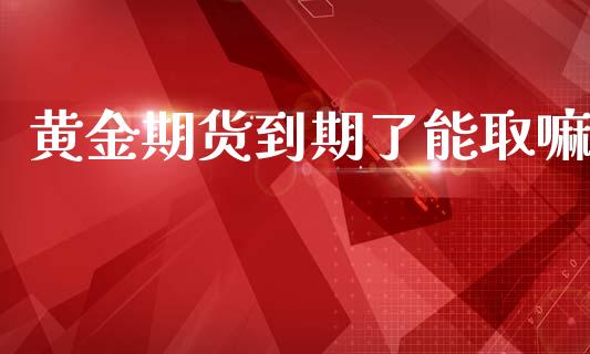 黄金期货到期了能取嘛_https://www.apanben.com_期货学院_第1张