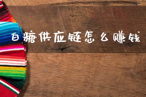 白糖供应链怎么赚钱_https://www.apanben.com_在线喊单_第1张