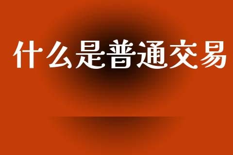什么是普通交易_https://www.apanben.com_股票怎么玩_第1张