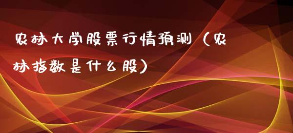 农林大学股票行情预测（农林指数是什么股）_https://www.apanben.com_股票怎么玩_第1张