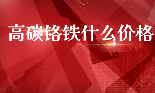 高碳铬铁什么价格_https://www.apanben.com_财经资讯_第1张