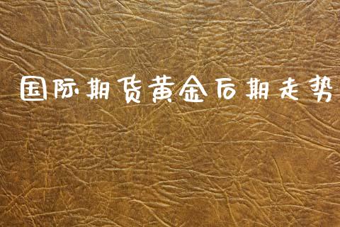 国际期货黄金后期走势_https://www.apanben.com_国际期货_第1张