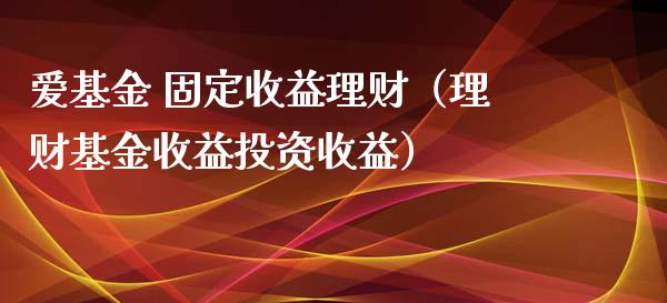 爱基金 固定收益理财（理财基金收益投资收益）_https://www.apanben.com_国际财经_第1张