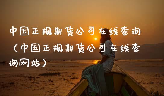 中国正规期货公司在线查询（中国正规期货公司在线查询网站）_https://www.apanben.com_在线喊单_第1张