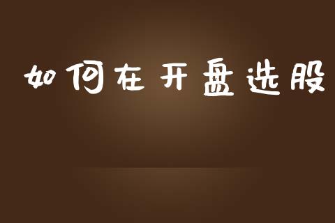 如何在开盘选股_https://www.apanben.com_期货学院_第1张