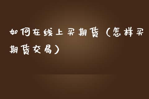 如何在线上买期货（怎样买期货交易）_https://www.apanben.com_在线喊单_第1张