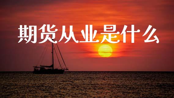 期货从业是什么_https://www.apanben.com_国际期货_第1张