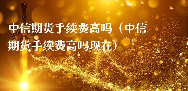 中信期货手续费高吗（中信期货手续费高吗现在）_https://www.apanben.com_期货学院_第1张