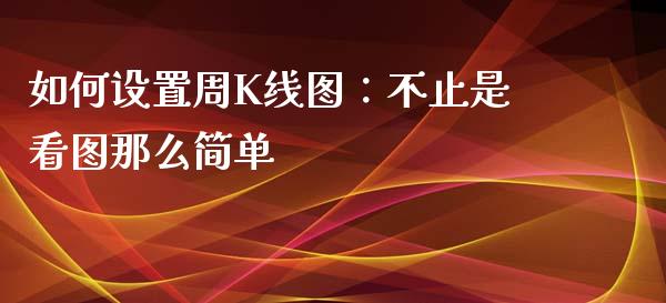 如何设置周K线图：不止是看图那么简单_https://www.apanben.com_期货学院_第1张
