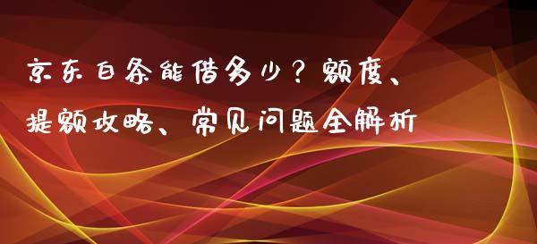 京东白条能借多少?额度、提额攻略、常见问题全解析_股市分析_第1张_安贝财经网 京东白条能借多少?额度、提额攻略、常见问题全解析_https://www.apanben.com_股市分析_第1张