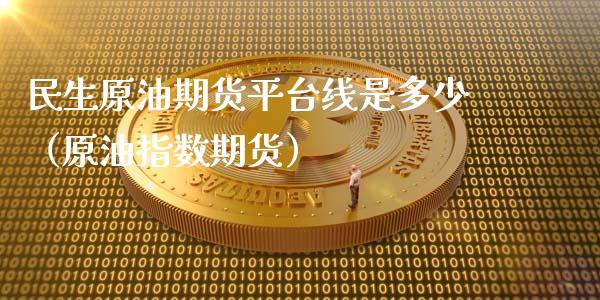 民生原油期货平台线是多少（原油指数期货）_https://www.apanben.com_国际期货_第1张