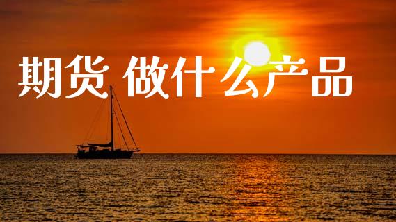 期货 做什么产品_期货学院_第1张_安贝财经网 期货 做什么产品_https://www.apanben.com_期货学院_第1张