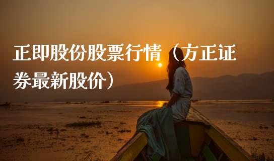 正即股份股票行情（方正证券最新股价）_https://www.apanben.com_股市指导_第1张