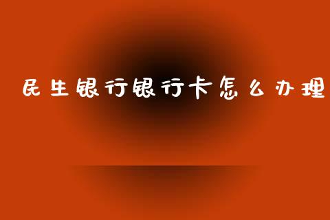 民生银行银行卡怎么办理_https://www.apanben.com_国际财经_第1张