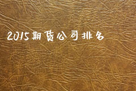 2015期货公司排名_https://www.apanben.com_国际期货_第1张