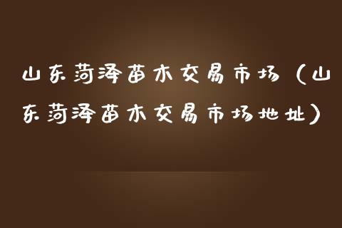 山东菏泽苗木交易市场（山东菏泽苗木交易市场地址）_https://www.apanben.com_期货学院_第1张
