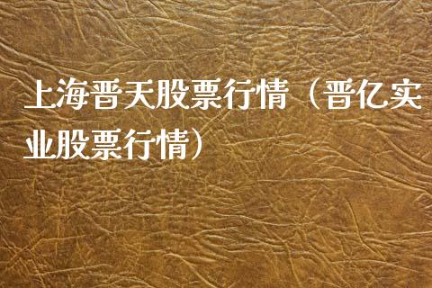 上海晋天股票行情（晋亿实业股票行情）_https://www.apanben.com_股票怎么玩_第1张