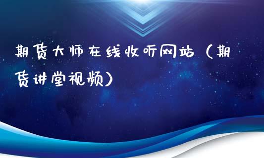 期货大师在线收听网站（期货讲堂视频）_https://www.apanben.com_在线喊单_第1张