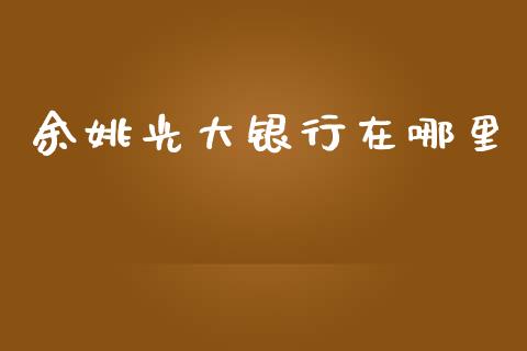 余姚光大银行在哪里_https://www.apanben.com_国际财经_第1张