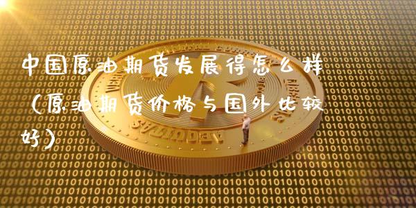 中国原油期货发展得怎么样（原油期货价格与国外比较好）_https://www.apanben.com_期货学院_第1张