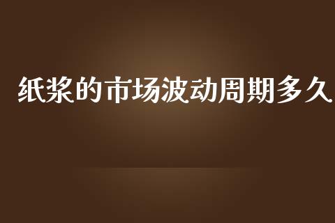 纸浆的市场波动周期多久_https://www.apanben.com_财经资讯_第1张