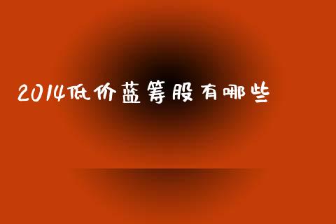 2014低价蓝筹股有哪些_https://www.apanben.com_财经资讯_第1张