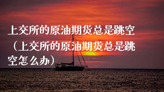 上交所的原油期货总是跳空（上交所的原油期货总是跳空怎么办）_https://www.apanben.com_国际期货_第1张