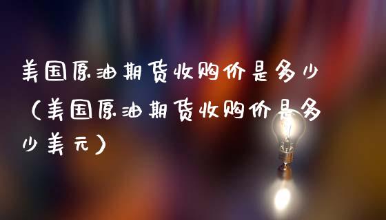 美国原油期货收购价是多少（美国原油期货收购价是多少美元）_https://www.apanben.com_期货学院_第1张