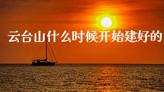 云台山什么时候开始建好的_https://www.apanben.com_财经资讯_第1张