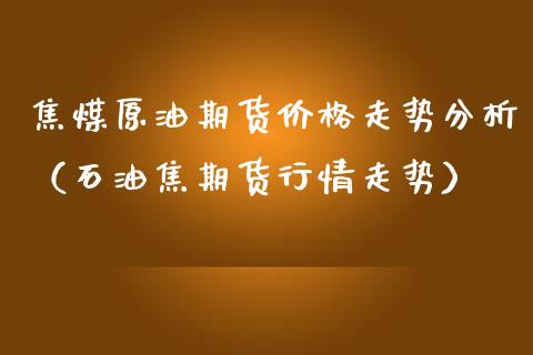 焦煤原油期货价格走势分析（石油焦期货行情走势）_https://www.apanben.com_国际期货_第1张