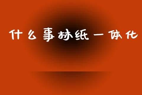 什么事林纸一体化_https://www.apanben.com_在线喊单_第1张