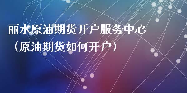 丽水原油期货开户服务中心（原油期货如何开户）_https://www.apanben.com_国际期货_第1张