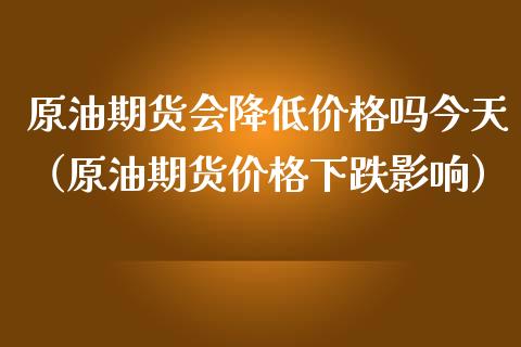 原油期货会降低价格吗今天（原油期货价格下跌影响）_https://www.apanben.com_国际期货_第1张