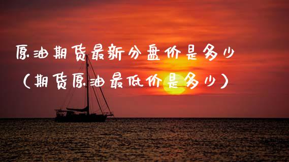 原油期货最新分盘价是多少（期货原油最低价是多少）_https://www.apanben.com_期货学院_第1张