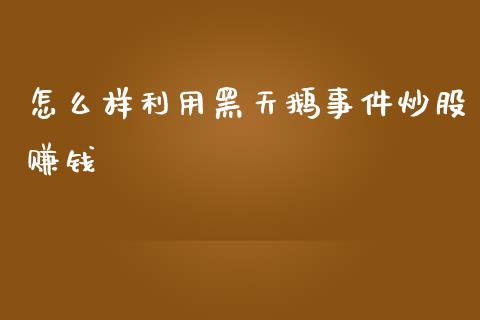 怎么样利用黑天鹅事件炒股赚钱_https://www.apanben.com_股票怎么玩_第1张