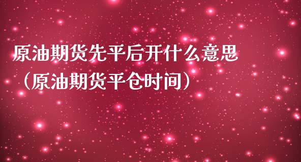 原油期货先平后开什么意思（原油期货平仓时间）_https://www.apanben.com_期货学院_第1张