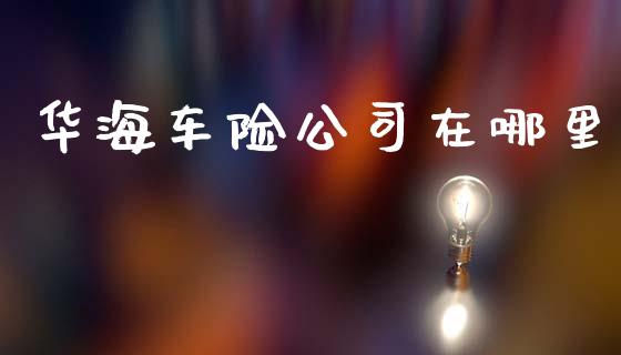 华海车险公司在哪里_https://www.apanben.com_在线喊单_第1张