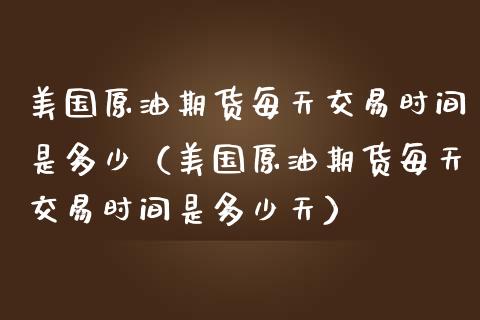 美国原油期货每天交易时间是多少（美国原油期货每天交易时间是多少天）_https://www.apanben.com_国际期货_第1张