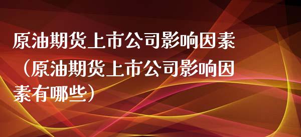原油期货上市公司影响因素（原油期货上市公司影响因素有哪些）_https://www.apanben.com_国际期货_第1张