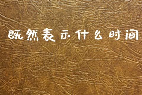 既然表示什么时间_https://www.apanben.com_国际期货_第1张