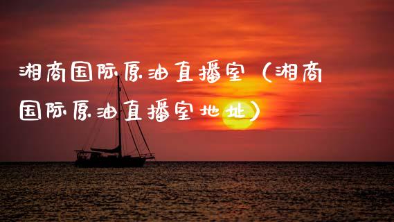 湘商国际原油直播室（湘商国际原油直播室地址）_https://www.apanben.com_在线喊单_第1张