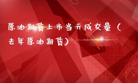 原油期货上市当天成交量（去年原油期货）_https://www.apanben.com_国际期货_第1张