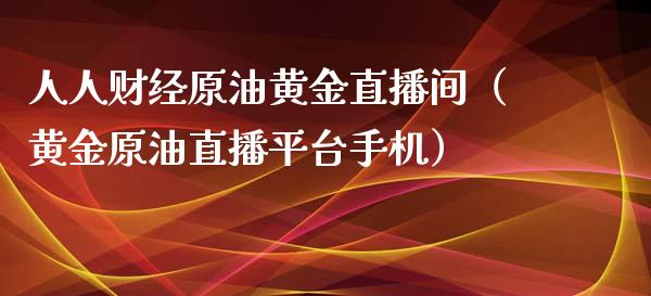 人人财经原油黄金直播间（黄金原油直播平台手机）_https://www.apanben.com_在线喊单_第1张