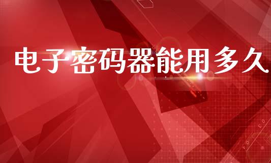 电子密码器能用多久_https://www.apanben.com_股票怎么玩_第1张