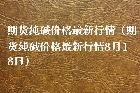 期货纯碱价格最新行情（期货纯碱价格最新行情8月18日）_https://www.apanben.com_期货学院_第1张