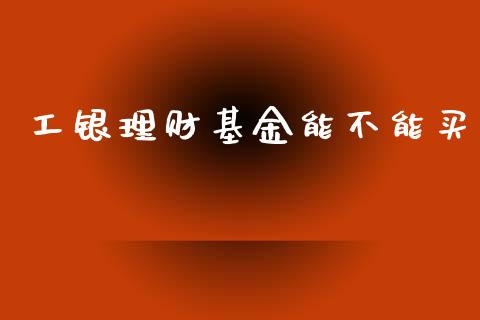 工银理财基金能不能买_https://www.apanben.com_财经资讯_第1张