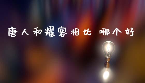 唐人和耀客相比 哪个好_https://www.apanben.com_股市分析_第1张