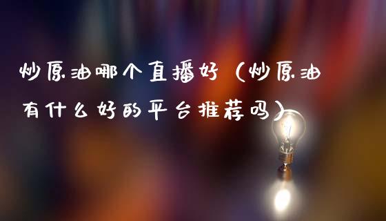 炒原油哪个直播好（炒原油有什么好的平台推荐吗）_https://www.apanben.com_在线喊单_第1张