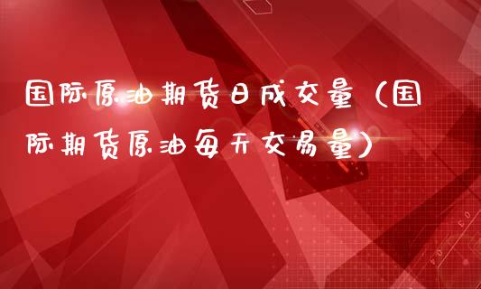 国际原油期货日成交量（国际期货原油每天交易量）_https://www.apanben.com_国际期货_第1张