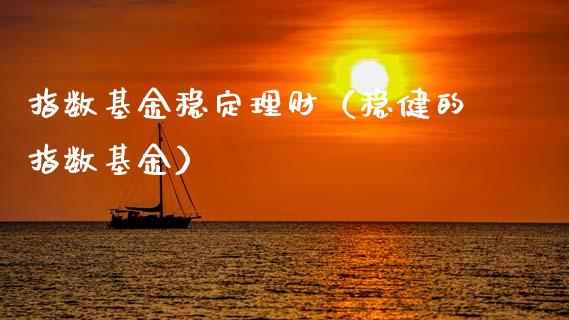 指数基金稳定理财（稳健的指数基金）_https://www.apanben.com_财经资讯_第1张